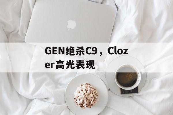 米兰体育app-GEN绝杀C9，Clozer高光表现